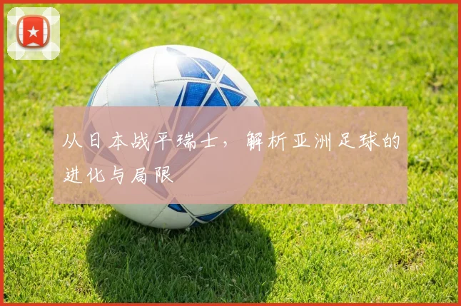 从日本战平瑞士，解析亚洲足球的进化与局限
