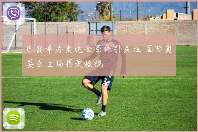 巴赫举办奥运会条件引关注 国际奥委会立场再受检视