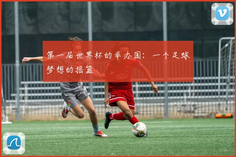 第一届世界杯的举办国：一个足球梦想的摇篮