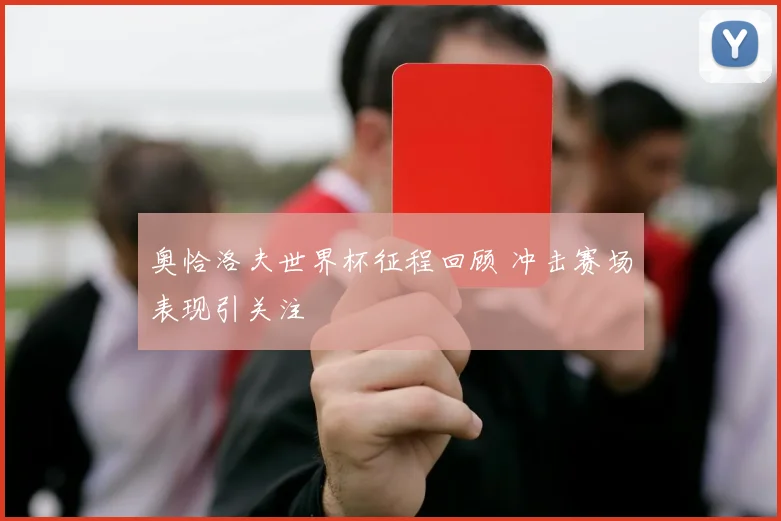 奥恰洛夫世界杯征程回顾 冲击赛场表现引关注