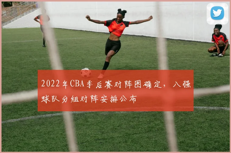 2022年CBA季后赛对阵图确定，八强球队分组对阵安排公布