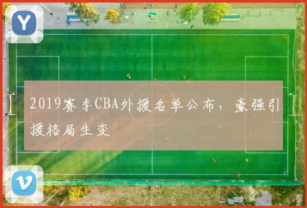 2019赛季CBA外援名单公布，豪强引援格局生变