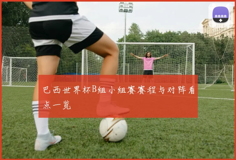 巴西世界杯B组小组赛赛程与对阵看点一览